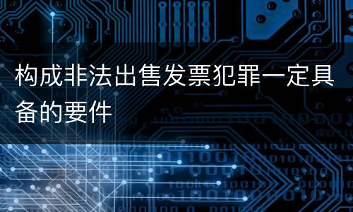 构成非法出售发票犯罪一定具备的要件