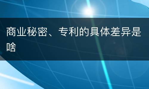 商业秘密、专利的具体差异是啥