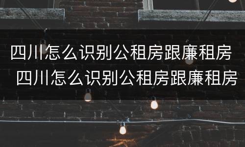 四川怎么识别公租房跟廉租房 四川怎么识别公租房跟廉租房呢