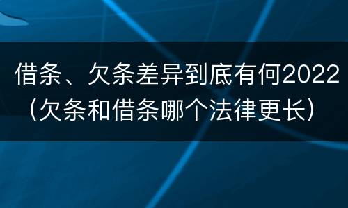 借条、欠条差异到底有何2022（欠条和借条哪个法律更长）