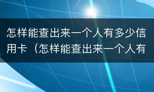 怎样能查出来一个人有多少信用卡（怎样能查出来一个人有多少信用卡账户）