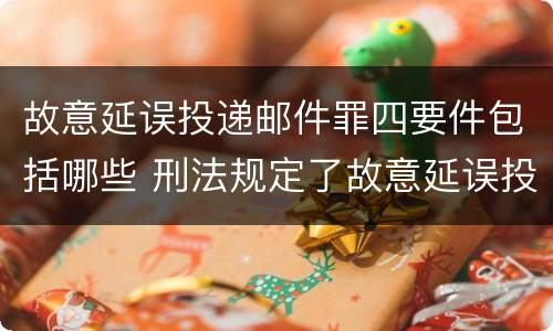 故意延误投递邮件罪四要件包括哪些 刑法规定了故意延误投递邮件罪