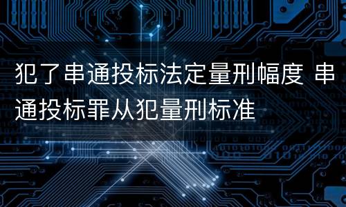 犯了串通投标法定量刑幅度 串通投标罪从犯量刑标准