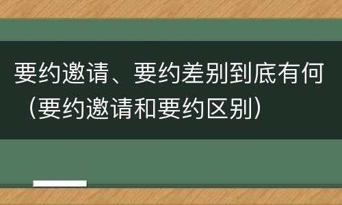 要约邀请、要约差别到底有何（要约邀请和要约区别）