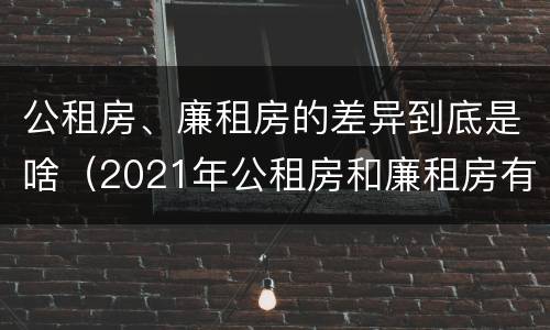 公租房、廉租房的差异到底是啥(2021年公租房和廉租房有什么区别)