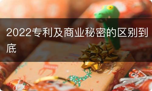 2022专利及商业秘密的区别到底