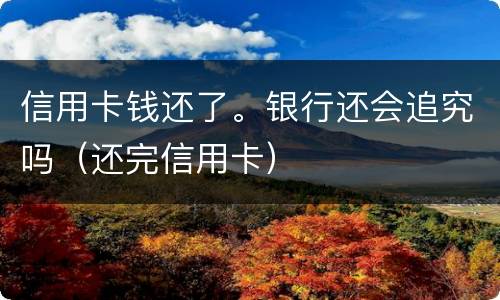 信用卡钱还了。银行还会追究吗（还完信用卡）