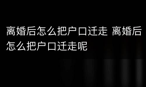 离婚后怎么把户口迁走 离婚后怎么把户口迁走呢