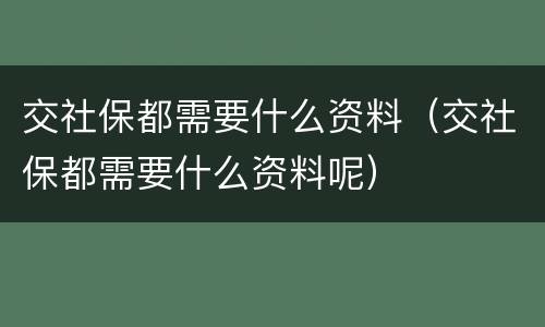 交社保都需要什么资料（交社保都需要什么资料呢）