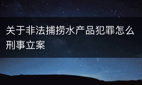 关于非法捕捞水产品犯罪怎么刑事立案