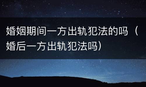 婚姻期间一方出轨犯法的吗（婚后一方出轨犯法吗）