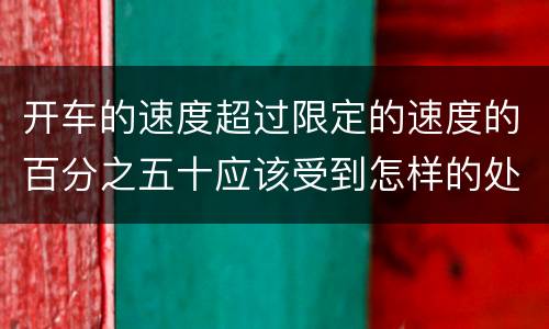 开车的速度超过限定的速度的百分之五十应该受到怎样的处罚