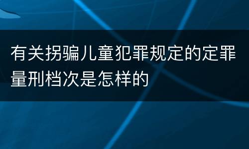有关拐骗儿童犯罪规定的定罪量刑档次是怎样的