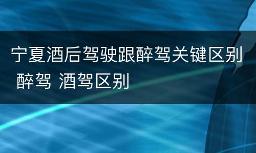 宁夏酒后驾驶跟醉驾关键区别 醉驾 酒驾区别