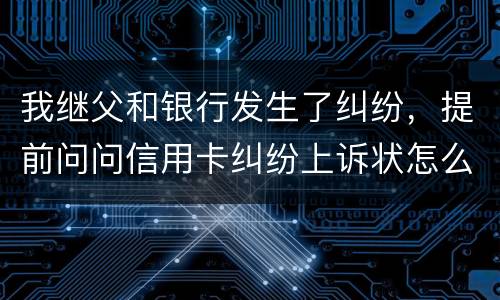 我继父和银行发生了纠纷，提前问问信用卡纠纷上诉状怎么写