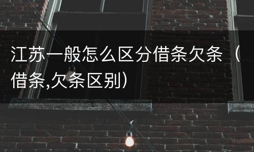江苏一般怎么区分借条欠条（借条,欠条区别）