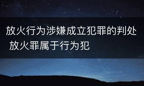 放火行为涉嫌成立犯罪的判处 放火罪属于行为犯