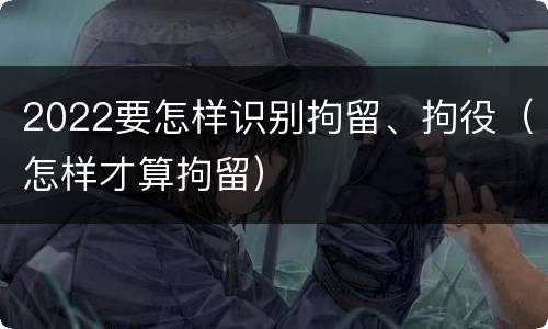 2022要怎样识别拘留、拘役（怎样才算拘留）