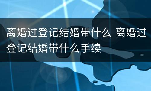 离婚过登记结婚带什么 离婚过登记结婚带什么手续
