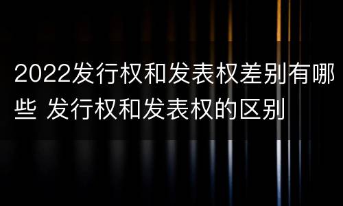 2022发行权和发表权差别有哪些 发行权和发表权的区别