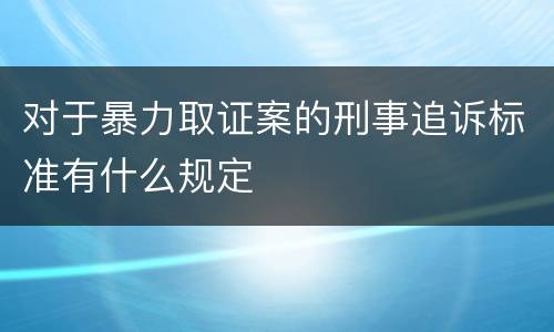对于暴力取证案的刑事追诉标准有什么规定