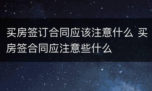 买房签订合同应该注意什么 买房签合同应注意些什么