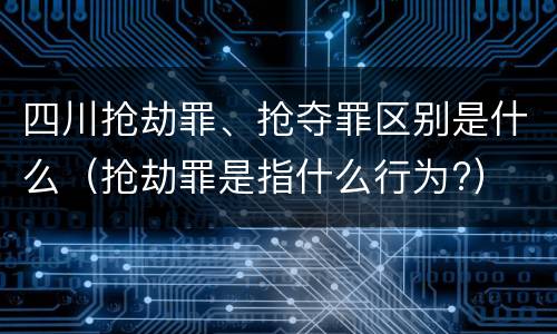 四川抢劫罪、抢夺罪区别是什么（抢劫罪是指什么行为?）