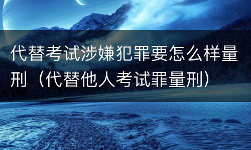 代替考试涉嫌犯罪要怎么样量刑（代替他人考试罪量刑）