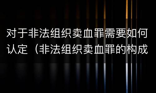 对于非法组织卖血罪需要如何认定（非法组织卖血罪的构成要件）