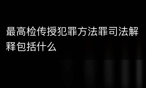 最高检传授犯罪方法罪司法解释包括什么