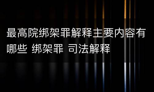最高院绑架罪解释主要内容有哪些 绑架罪 司法解释