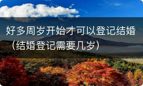 好多周岁开始才可以登记结婚（结婚登记需要几岁）