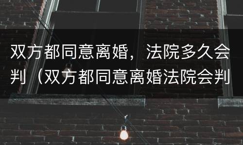 双方都同意离婚，法院多久会判（双方都同意离婚法院会判么）
