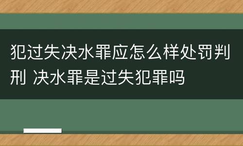 犯过失决水罪应怎么样处罚判刑 决水罪是过失犯罪吗