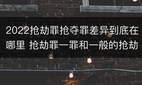 2022抢劫罪抢夺罪差异到底在哪里 抢劫罪一罪和一般的抢劫罪