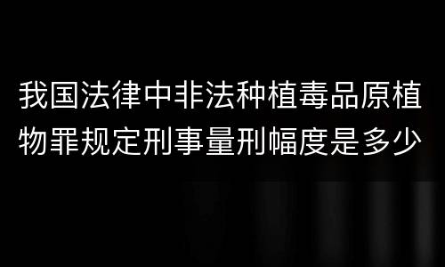 我国法律中非法种植毒品原植物罪规定刑事量刑幅度是多少