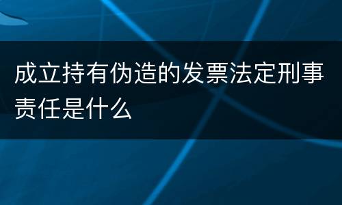 成立持有伪造的发票法定刑事责任是什么