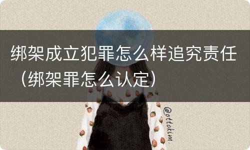 绑架成立犯罪怎么样追究责任（绑架罪怎么认定）