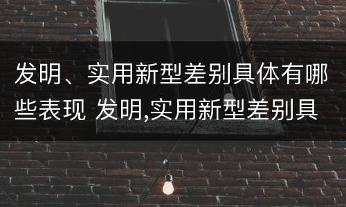 发明、实用新型差别具体有哪些表现 发明,实用新型差别具体有哪些表现为