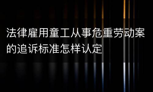 法律雇用童工从事危重劳动案的追诉标准怎样认定