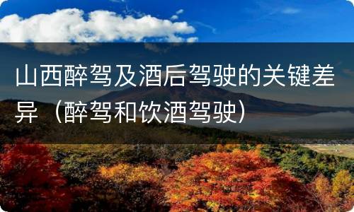 山西醉驾及酒后驾驶的关键差异（醉驾和饮酒驾驶）