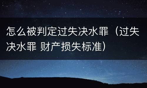 怎么被判定过失决水罪（过失决水罪 财产损失标准）