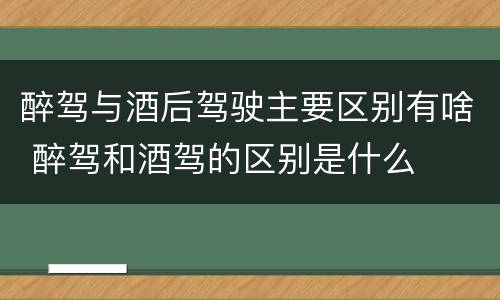 醉驾与酒后驾驶主要区别有啥 醉驾和酒驾的区别是什么