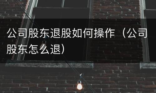 公司股东退股如何操作（公司股东怎么退）