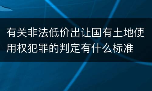 有关非法低价出让国有土地使用权犯罪的判定有什么标准