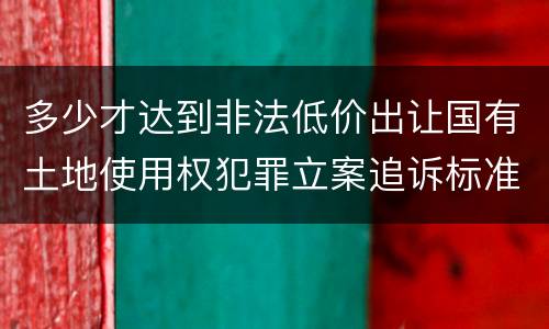 多少才达到非法低价出让国有土地使用权犯罪立案追诉标准
