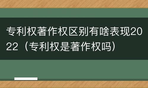 专利权著作权区别有啥表现2022（专利权是著作权吗）