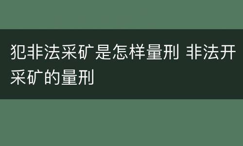 犯非法采矿是怎样量刑 非法开采矿的量刑