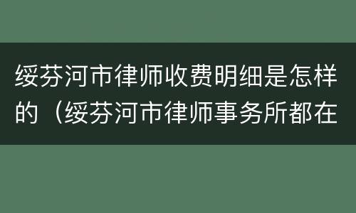 绥芬河市律师收费明细是怎样的（绥芬河市律师事务所都在哪里）