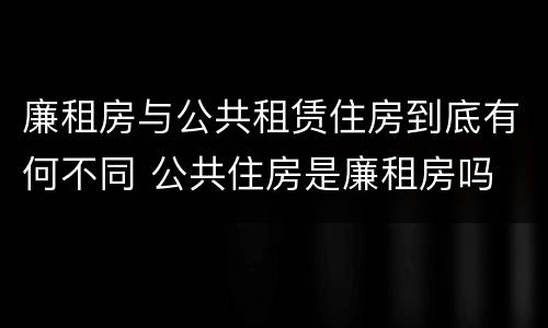 廉租房与公共租赁住房到底有何不同 公共住房是廉租房吗